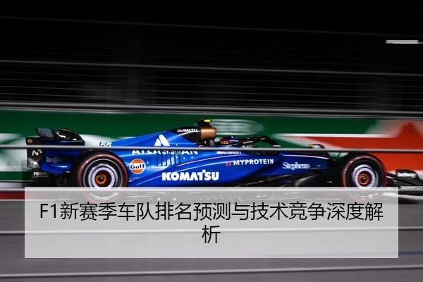 F1新赛季车队排名预测与技术竞争深度解析